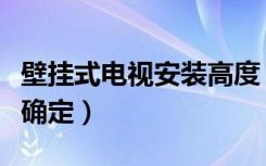 壁挂式电视安装高度（挂壁式电视机高度如何确定）