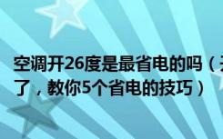 空调开26度是最省电的吗（开空调26度最省电太多人都想错了，教你5个省电的技巧）