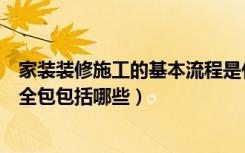 家装装修施工的基本流程是什么（家庭装修的基本流程装修全包包括哪些）