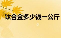 钛合金多少钱一公斤（钛合金是什么材料）