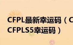 CFPL最新幸运码（CFPLS5所有90个幸运码 CFPLS5幸运码）