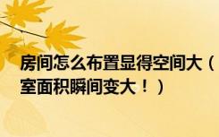 房间怎么布置显得空间大（4招教你空间放大术，让你的卧室面积瞬间变大！）