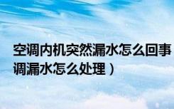 空调内机突然漏水怎么回事（空调内机突然大量漏水原因空调漏水怎么处理）