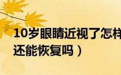 10岁眼睛近视了怎样才能恢复（10岁近视了还能恢复吗）