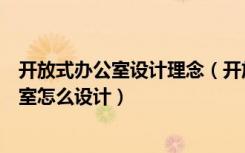 开放式办公室设计理念（开放式办公室怎么装修开放式办公室怎么设计）