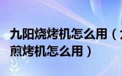 九阳烧烤机怎么用（九阳煎烤机质量如何九阳煎烤机怎么用）