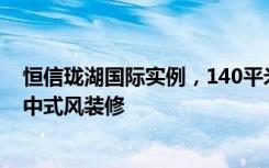 恒信珑湖国际实例，140平米的三居室，质感与时尚并存的中式风装修