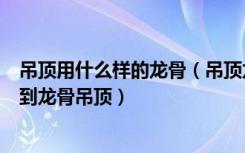 吊顶用什么样的龙骨（吊顶龙骨用什么材料好，哪些地方用到龙骨吊顶）