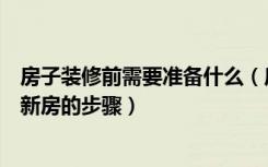 房子装修前需要准备什么（房子装修前应该做哪些准备装修新房的步骤）