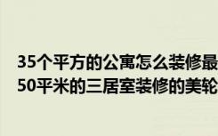 35个平方的公寓怎么装修最漂亮（仅仅花了22万元，就把150平米的三居室装修的美轮美奂！-华山嘉苑装修）