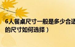 6人餐桌尺寸一般是多少合适（6人餐桌尺寸一般是多少餐桌的尺寸如何选择）