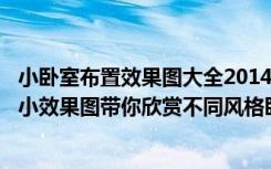 小卧室布置效果图大全2014（小卧室的装修设计案例,4张小小效果图带你欣赏不同风格卧室设计）