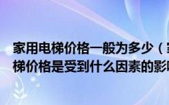 家用电梯价格一般为多少（家用小型电梯多少钱家用小型电梯价格是受到什么因素的影响）