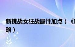 新挑战女狂战属性加点（《新挑战》新挑战狂战技能加点攻略）