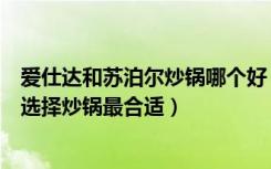 爱仕达和苏泊尔炒锅哪个好（爱仕达苏泊尔差距有多大如何选择炒锅最合适）