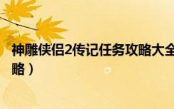 神雕侠侣2传记任务攻略大全（《新神雕侠侣2》剧情流程攻略）