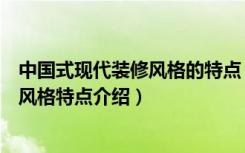 中国式现代装修风格的特点（什么是现代风格装修现代家装风格特点介绍）