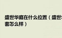 盛世华庭在什么位置（盛世华庭在哪个位置盛世华庭周边配套怎么样）