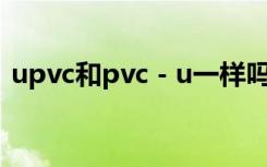 upvc和pvc－u一样吗（管材选择注意什么）