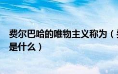 费尔巴哈的唯物主义称为（费尔巴哈的唯物主义的主要缺点是什么）