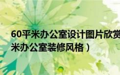 60平米办公室设计图片欣赏（60平米办公室装修方法60平米办公室装修风格）