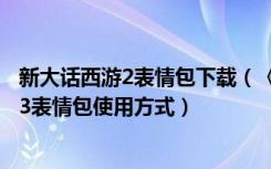 新大话西游2表情包下载（《新大话西游3》最新版大话西游3表情包使用方式）