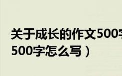 关于成长的作文500字小学（关于成长的作文500字怎么写）