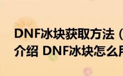 DNF冰块获取方法（DNF冰块详细作用相关介绍 DNF冰块怎么用）