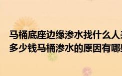 马桶底座边缘渗水找什么人来维修（马桶底座边缘渗水维修多少钱马桶渗水的原因有哪些）