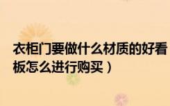 衣柜门要做什么材质的好看（衣柜门板用什么材料好衣柜门板怎么进行购买）