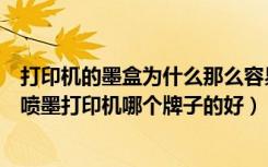 打印机的墨盒为什么那么容易坏（喷墨打印机墨盒容易坏吗喷墨打印机哪个牌子的好）