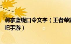 澜拿蓝绕口令文字（王者荣耀澜拿蓝露娜难绕口令完整版 快吧手游）