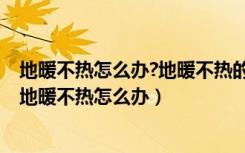 地暖不热怎么办?地暖不热的原因有哪些?（地暖为什么不热地暖不热怎么办）