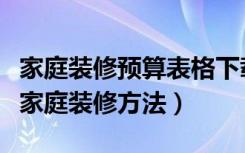 家庭装修预算表格下载（家庭装修预算表普通家庭装修方法）