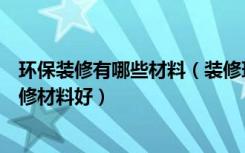 环保装修有哪些材料（装修环保材料是什么哪种室内环保装修材料好）