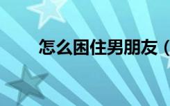 怎么困住男朋友（怎么困住乌鲁卡）