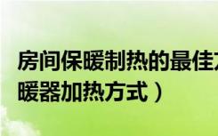 房间保暖制热的最佳方案该用那种取暖器（取暖器加热方式）