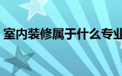 室内装修属于什么专业（室内装修如何搭配）