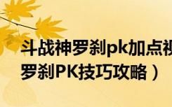 斗战神罗刹pk加点视频（《斗战神》斗战神罗刹PK技巧攻略）