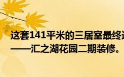 这套141平米的三居室最终选择了现代风格，效果远超预期——汇之湖花园二期装修。