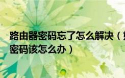 路由器密码忘了怎么解决（如何破解路由器密码忘记路由器密码该怎么办）