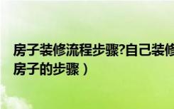 房子装修流程步骤?自己装修房子的步骤?（装房子的流程装房子的步骤）