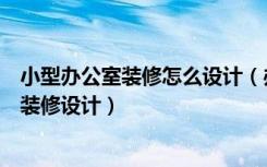 小型办公室装修怎么设计（办公室方案装修风格办公室怎么装修设计）