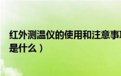 红外测温仪的使用和注意事项（红外测温仪的使用注意事项是什么）