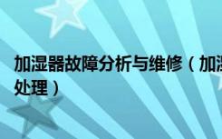 加湿器故障分析与维修（加湿器配件有哪些,加湿器故障怎么处理）