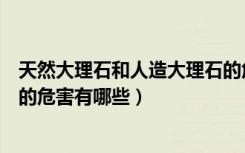 天然大理石和人造大理石的危害（大理石有什么辐射大理石的危害有哪些）