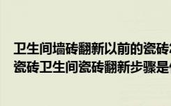 卫生间墙砖翻新以前的瓷砖怎么弄（如何翻新卫生间地面旧瓷砖卫生间瓷砖翻新步骤是什么）