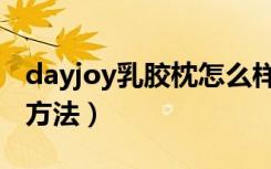 dayjoy乳胶枕怎么样（dayjoy乳胶枕的选购方法）