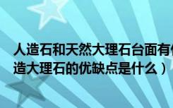 人造石和天然大理石台面有什么优缺点（人造石台面好吗人造大理石的优缺点是什么）