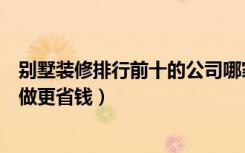 别墅装修排行前十的公司哪家口碑好（别墅装修排可以这样做更省钱）